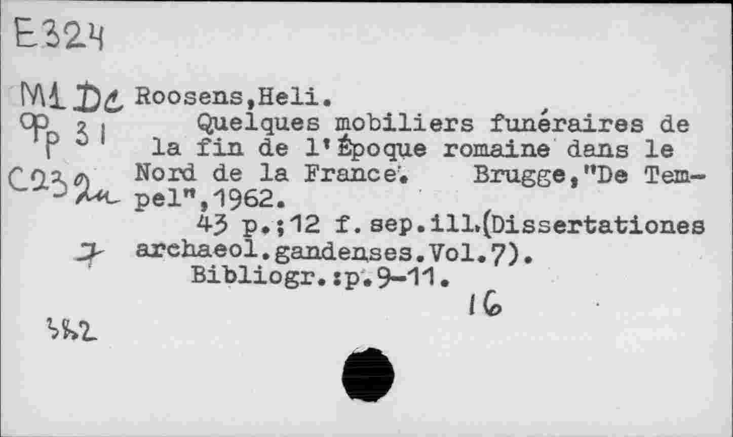 ﻿Е32Л
MiDd, Roosens,Heli.
Op 2 I Quelques mobiliers funéraires de la fin de 1*Époque romaine dans le
Nord de la France’. Brugge,"De Tem-%<pel",1962.
43 p.;12 f. sep.ill»(Dissertationes JP archaeol.gandenses.Vol.7).
Bibliogr.:p.9-11.
I G>
